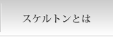 スケルトンとは